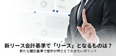 新リース会計基準で「リース」となるものは？新たな識別基準で借手が押さえておきたいポイント